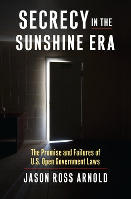 Secrecy in the Sunshine Era: The Promise and Failures of U.S. Open Government Laws by Arnold, Jason Ross