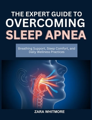 The Expert Guide to Overcoming Sleep Apnea: Breathing Support, Sleep Comfort, and Daily Wellness Practices by Whitmore, Zara