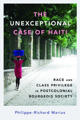 Unexceptional Case of Haiti: Race and Class Privilege in Postcolonial Bourgeois Society by Marius, Philippe-Richard