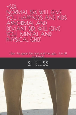 Sex: NORMAL SEX WILL GIVE YOU HAPPINESS AND KIDS ABNORMAL AND DEVIANT SEX WILL GIVE YOU MENTAL AND PHYSICAL GRIEF: Sex: the by Elliss, S.