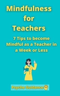 Mindfulness for Teachers: 7 Tips to become Mindful as a Teacher in a Week or Less Mindfulness for teachers and educators Simple skills for mindf by Guidance, Psyche