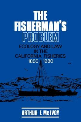 The Fisherman's Problem: Ecology and Law in the California Fisheries, 1850-1980 by McEvoy, Arthur F.