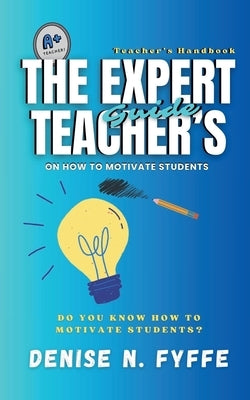 The Expert Teacher's Guide on How to Motivate Students by Fyffe, Denise N.