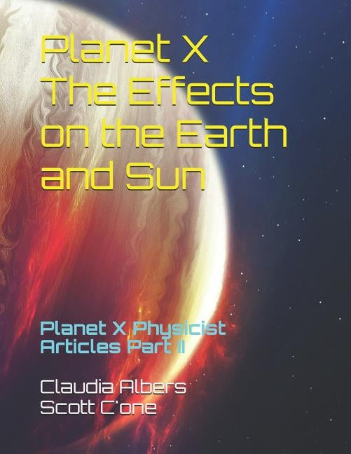 Planet X The Effects on the Earth and Sun: Planet X Physicist Articles Part II by C'One, Scott