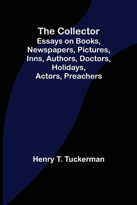 The Collector; Essays on Books, Newspapers, Pictures, Inns, Authors, Doctors, Holidays, Actors, Preachers by T. Tuckerman, Henry
