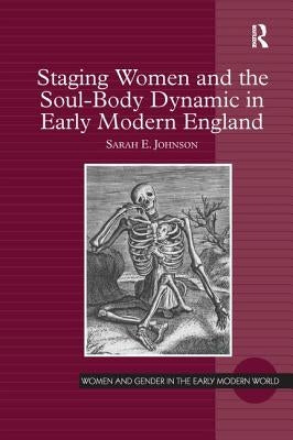 Staging Women and the Soul-Body Dynamic in Early Modern England. Sarah E. Johnson by Johnson, Sarah E.