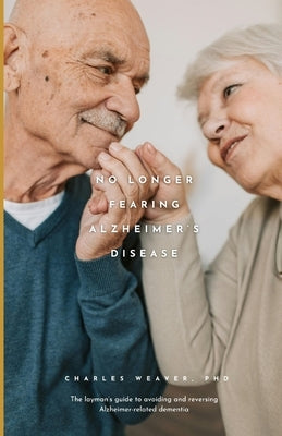No longer fearing Alzheimer's Disease: The layman's guide to avoiding and reversing Alzheimer-related dementia by Weaver, Charles