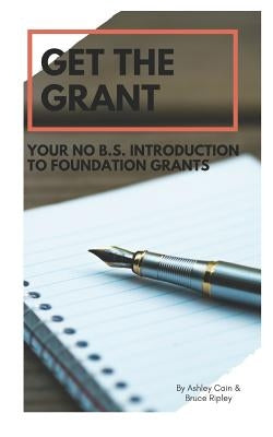 Get the Grant: Your No B.S. Introduction to Foundation Grants by Ripley, Bruce