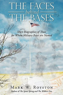 The Faces Behind the Bases: Short Biographies of the Persons for Whom Military Bases are Named by Royston, Mark W.