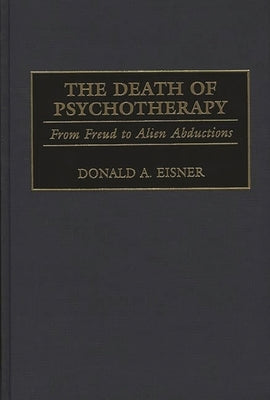 The Death of Psychotherapy: From Freud to Alien Abductions by Eisner, Donald a.