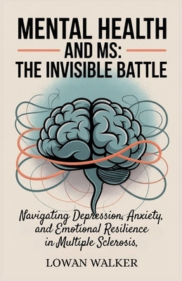 Mental Health and MS: The Invisible Battle: Navigating Depression, Anxiety, and Emotional Resilience in Multiple Sclerosis by Walker, Lowan