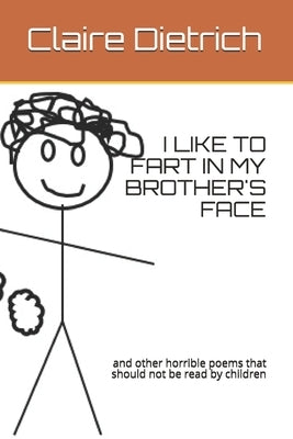 I Like to Fart in My Brother's Face: and other horrible poems that should not be read by children by Dietrich, Claire