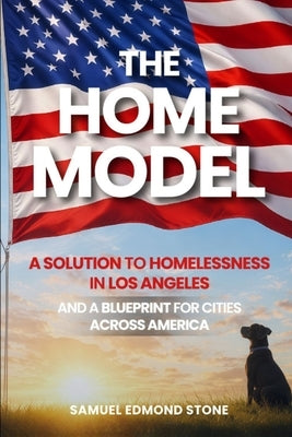 The Home Model: A Solution To Homelessness In Los Angeles - And A Blueprint For Cities Across America by Stone, Samuel Edmond