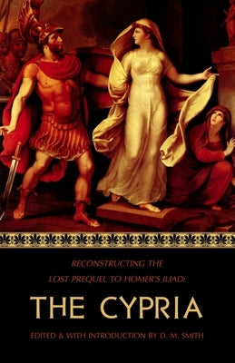 The Cypria: Reconstructing the Lost Prequel to Homer's Iliad by Smith, D. M.