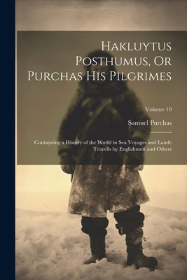 Hakluytus Posthumus, Or Purchas His Pilgrimes: Contayning a History of the World in Sea Voyages and Lande Travells by Englishmen and Others; Volume 10 by Purchas, Samuel