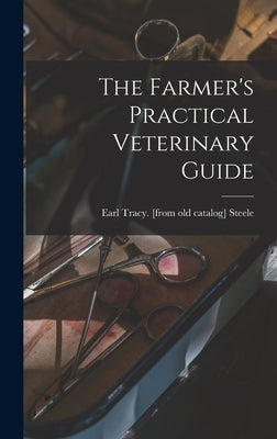 The Farmer's Practical Veterinary Guide by Steele, Earl Tracy [From Old Catalog]