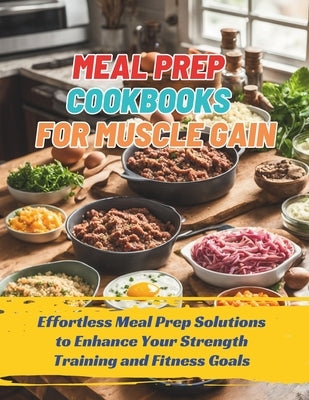 Meal Prep Cookbooks for Muscle Gain: Effortless Meal Prep Solutions to Enhance Your Strength Training and Fitness Goals by Turner, Ken
