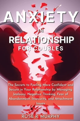 Anxiety in Relationship for Couples: The Secrets to Feeling More Confident and Secure in Your Relationship by Managing Jealousy, Negative Thinking, Fe by Murphy, Rose R.
