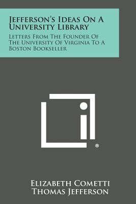 Jefferson's Ideas on a University Library: Letters from the Founder of the University of Virginia to a Boston Bookseller by Cometti, Elizabeth
