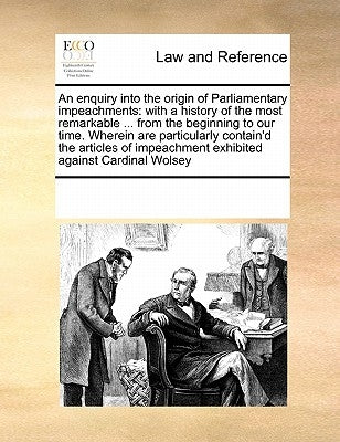 An Enquiry Into the Origin of Parliamentary Impeachments: With a History of the Most Remarkable ... from the Beginning to Our Time. Wherein Are Partic by Multiple Contributors