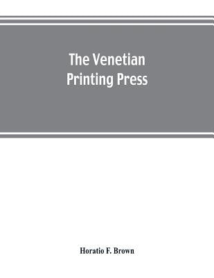 The Venetian printing press. An historical study based upon documents for the most part hitherto unpublished by F. Brown, Horatio
