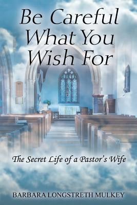 Be Careful What You Wish for: The Secret Life of a Pastor's Wife by Mulkey, Barbara Longstreth