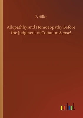 Allopathhy and Homoeopathy Before the Judgment of Common Sense! by Hiller, F.