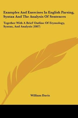 Examples and Exercises in English Parsing, Syntax and the Analysis of Sentences: Together with a Brief Outline of Etymology, Syntax, and Analysis (186 by Davis, William