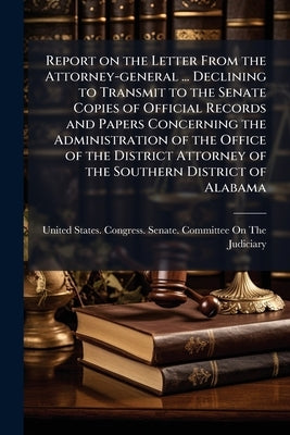 Report on the Letter From the Attorney-general ... Declining to Transmit to the Senate Copies of Official Records and Papers Concerning the Administra by United States Congress Senate Committ