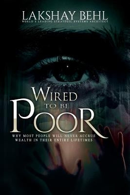 Wired To Be Poor: Why Most People Won't Ever Accrue Wealth - Guaranteed by Behl, Lakshay a.