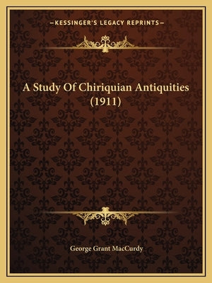 A Study Of Chiriquian Antiquities (1911) by MacCurdy, George Grant