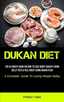 Dukan Diet: The Ultimate Guide On How To Lose Wight Quickly, Burn Belly Fats & Feel Great Using Dukan Plan (A Complete Guide To Lo by Yates, Preston
