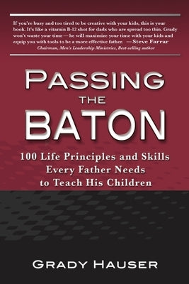 Passing the Baton: 100 Life Principles and Skills Every Father Needs to Teach His Children by Hauser, Grady
