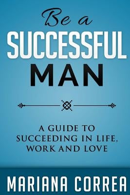 Be A Successful Man: A guide to succeeding in life, work and love by Correa, Mariana