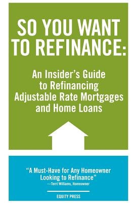 So You Want to Refinance: An Insiders Guide to Refinancing Adjustable Rate Mortgages and Home Loans by Benson, Kristina