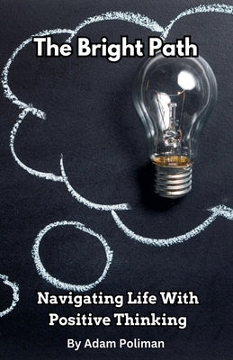 The Bright Path: Navigating Life With Positive Thinking by Poliman, Adam