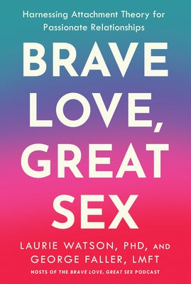 Brave Love, Great Sex: Harnessing Attachment Theory for Passionate Relationships by Watson, Laurie