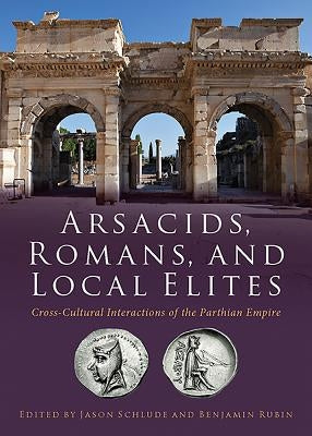 Arsacids, Romans and Local Elites: Cross-Cultural Interactions of the Parthian Empire by Schlude, Jason