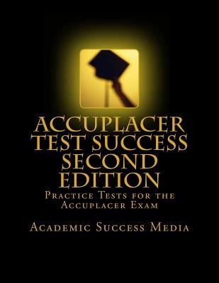 Accuplacer Test Success: Practice Tests For the Accuplacer Exam - Second Edition by Academic Success Media