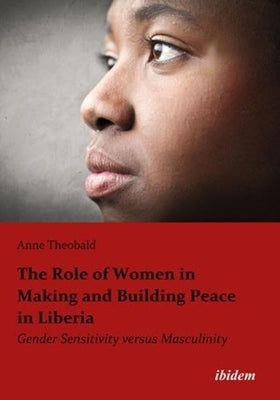 The Role of Women in Making and Building Peace in Liberia: Gender Sensitivity Versus Masculinity by Theobald, Anne