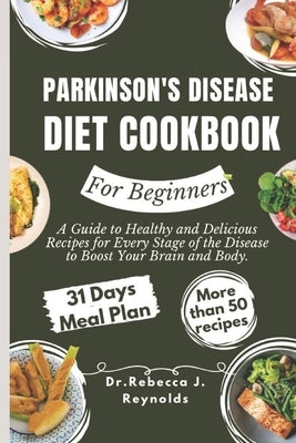 Parkinson's Disease Diet Cookbook For Beginners: A Guide to Healthy and Delicious Recipes for Every Stage of the Disease to Boost Your Brain and Body. by Reynolds, Dr Rebecca J.