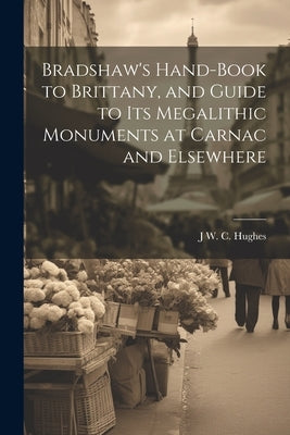 Bradshaw's Hand-Book to Brittany, and Guide to Its Megalithic Monuments at Carnac and Elsewhere by Hughes, J. W. C.