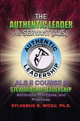 The Authentic Leader As Servant II Course 9: Stewardship Leadership by Wosu, Sylvanus N.