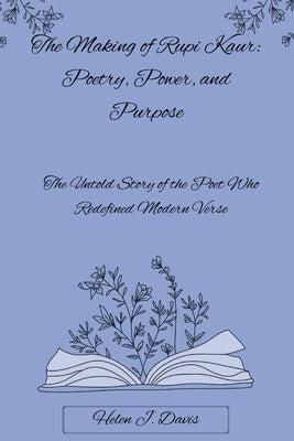 The Making of Rupi Kaur: Poetry, Power, and Purpose: The Untold Story of the Poet Who Redefined Modern Verse by Davis, Helen J.