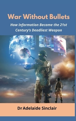 War Without Bullets: How Information Became the 21st Century's Deadliest Weapon by Sinclair, Adelaide
