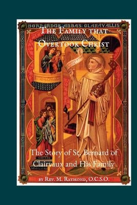 The Family that Overtook Christ: The Story of St. Bernard of Clairvaux and His Family by Raymond, M.