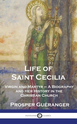 Life of Saint Cecilia, Virgin and Martyr: A Biography and Her History in the Christian Church by Guéranger, Prosper