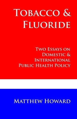 Tobacco and Fluoride: Two Essays on Domestic and International Public Health Policy by Howard, Matthew