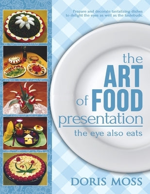 The Art of Food Presentation: The Eye Also Eats by Moss, Doris