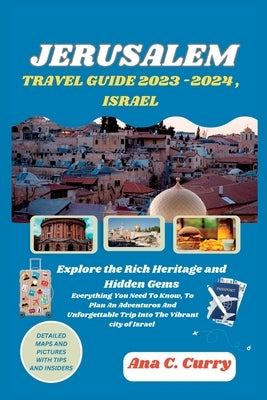 Jerusalem Travel Guide 2023 -2024, Israel: Explore the Rich Heritage and Hidden Gems by Curry, Ana C.